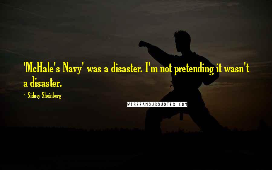 Sidney Sheinberg Quotes: 'McHale's Navy' was a disaster. I'm not pretending it wasn't a disaster.