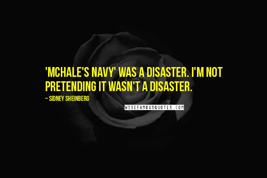 Sidney Sheinberg Quotes: 'McHale's Navy' was a disaster. I'm not pretending it wasn't a disaster.