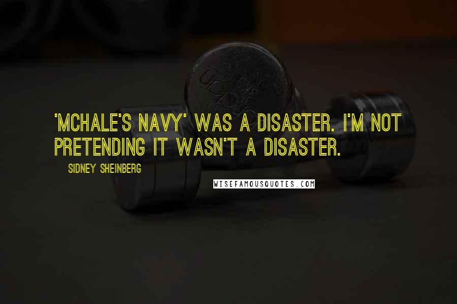 Sidney Sheinberg Quotes: 'McHale's Navy' was a disaster. I'm not pretending it wasn't a disaster.