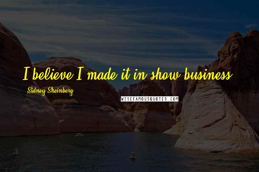 Sidney Sheinberg Quotes: I believe I made it in show business.