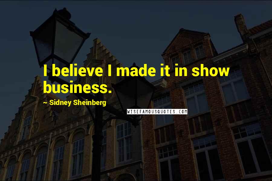 Sidney Sheinberg Quotes: I believe I made it in show business.