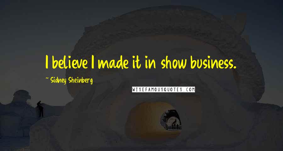 Sidney Sheinberg Quotes: I believe I made it in show business.