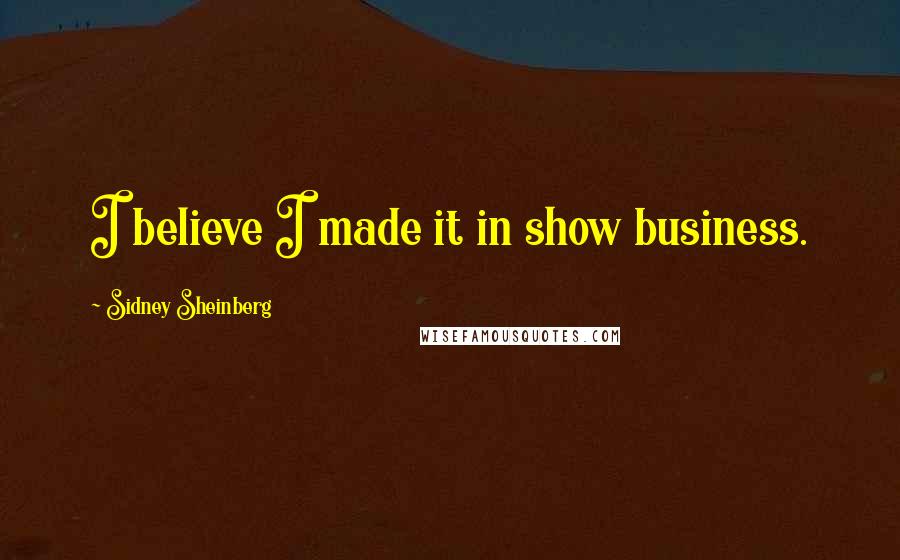 Sidney Sheinberg Quotes: I believe I made it in show business.