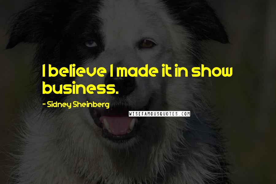 Sidney Sheinberg Quotes: I believe I made it in show business.