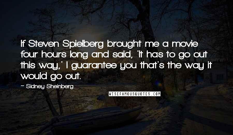Sidney Sheinberg Quotes: If Steven Spielberg brought me a movie four hours long and said, 'It has to go out this way,' I guarantee you that's the way it would go out.
