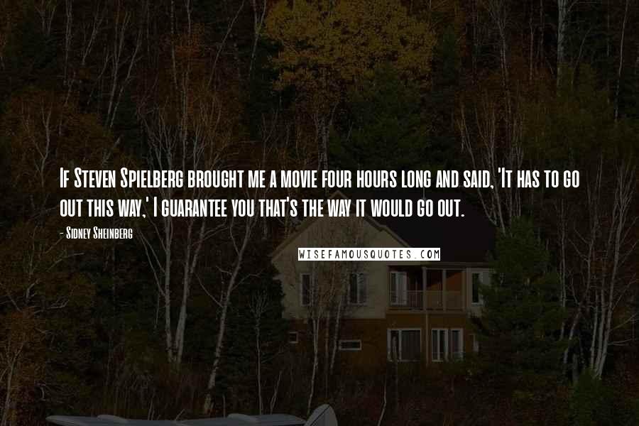 Sidney Sheinberg Quotes: If Steven Spielberg brought me a movie four hours long and said, 'It has to go out this way,' I guarantee you that's the way it would go out.