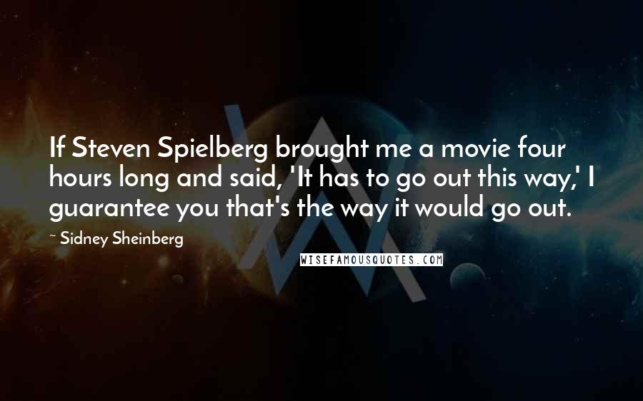 Sidney Sheinberg Quotes: If Steven Spielberg brought me a movie four hours long and said, 'It has to go out this way,' I guarantee you that's the way it would go out.