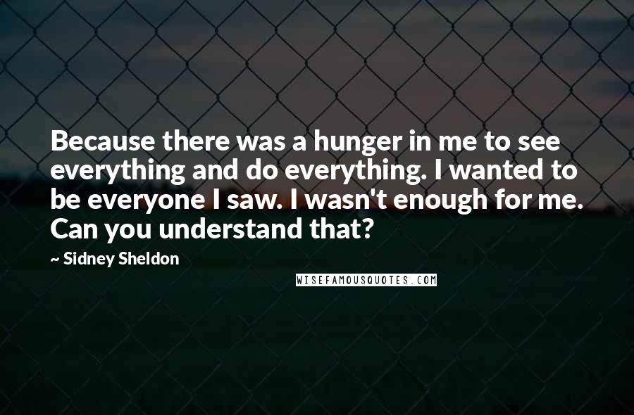 Sidney Sheldon Quotes: Because there was a hunger in me to see everything and do everything. I wanted to be everyone I saw. I wasn't enough for me. Can you understand that?