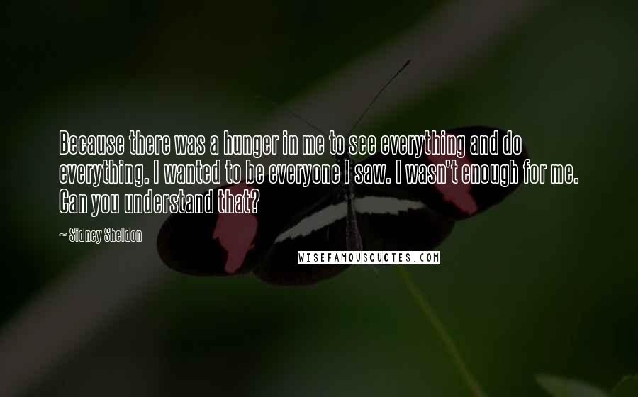 Sidney Sheldon Quotes: Because there was a hunger in me to see everything and do everything. I wanted to be everyone I saw. I wasn't enough for me. Can you understand that?