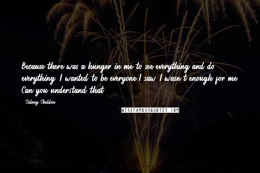 Sidney Sheldon Quotes: Because there was a hunger in me to see everything and do everything. I wanted to be everyone I saw. I wasn't enough for me. Can you understand that?