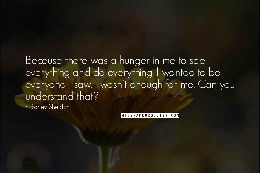 Sidney Sheldon Quotes: Because there was a hunger in me to see everything and do everything. I wanted to be everyone I saw. I wasn't enough for me. Can you understand that?