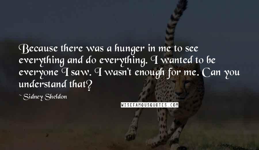 Sidney Sheldon Quotes: Because there was a hunger in me to see everything and do everything. I wanted to be everyone I saw. I wasn't enough for me. Can you understand that?