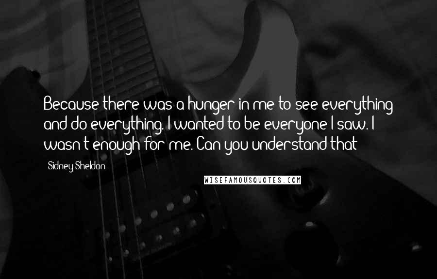 Sidney Sheldon Quotes: Because there was a hunger in me to see everything and do everything. I wanted to be everyone I saw. I wasn't enough for me. Can you understand that?