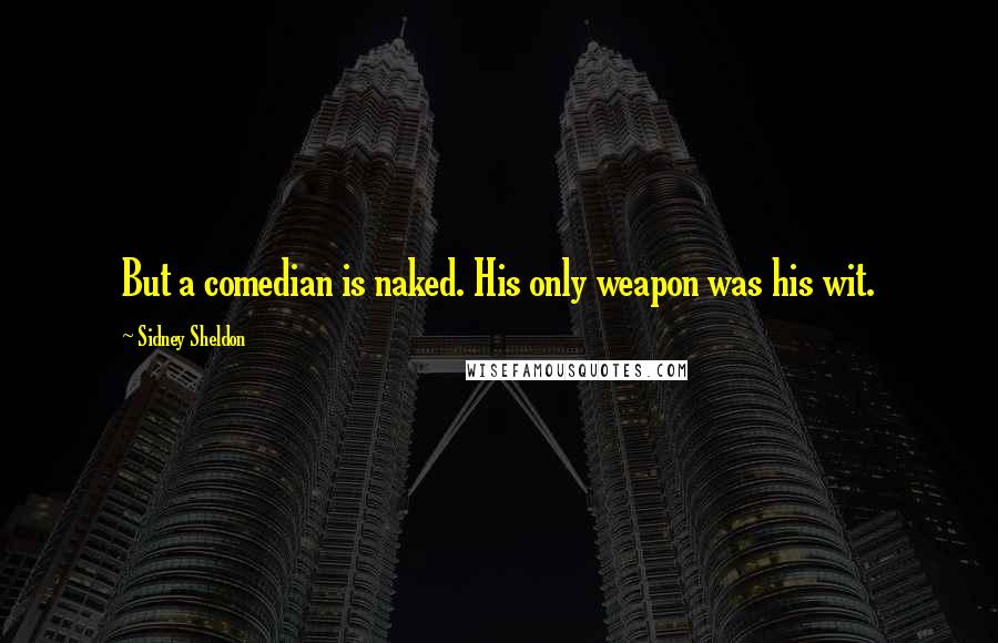 Sidney Sheldon Quotes: But a comedian is naked. His only weapon was his wit.