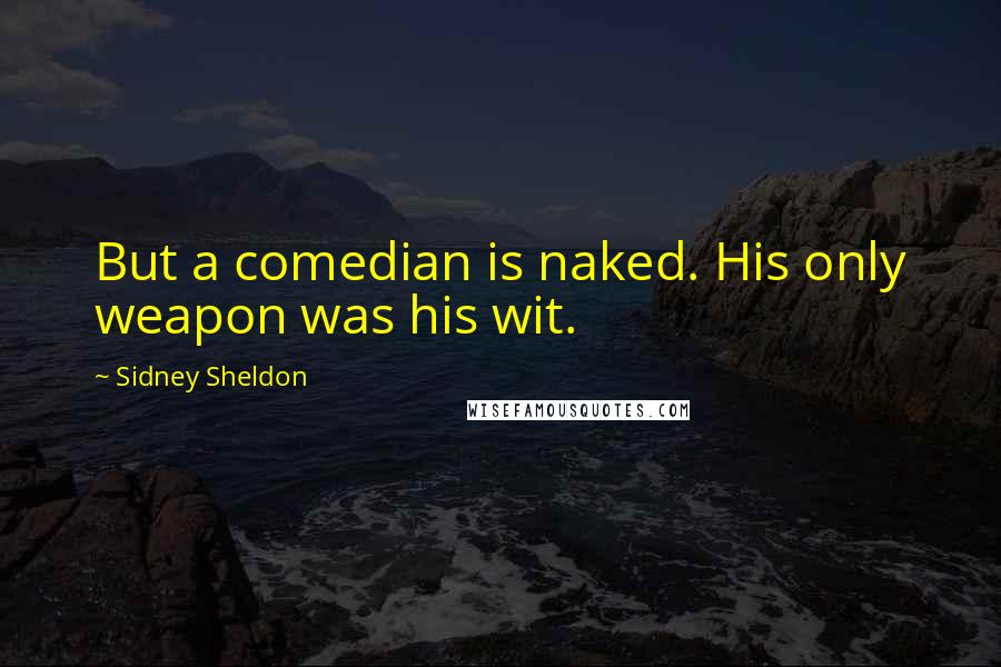 Sidney Sheldon Quotes: But a comedian is naked. His only weapon was his wit.