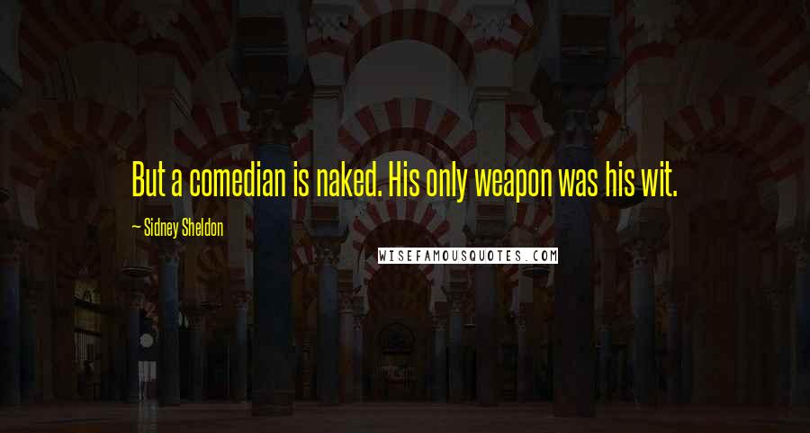 Sidney Sheldon Quotes: But a comedian is naked. His only weapon was his wit.