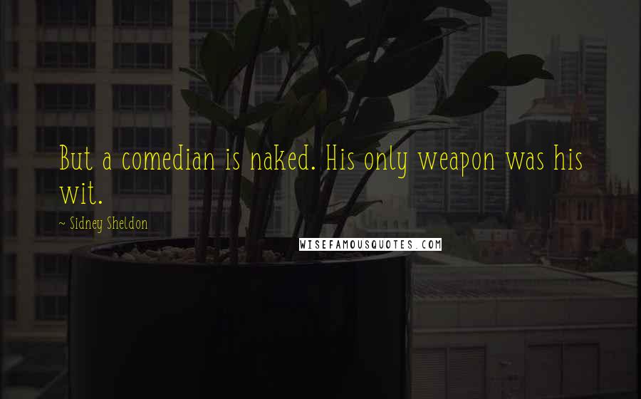 Sidney Sheldon Quotes: But a comedian is naked. His only weapon was his wit.