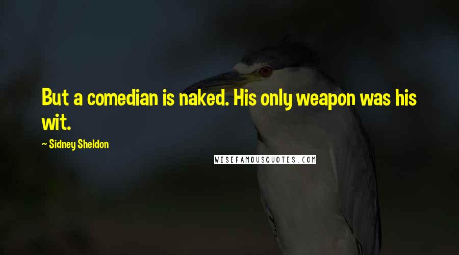 Sidney Sheldon Quotes: But a comedian is naked. His only weapon was his wit.