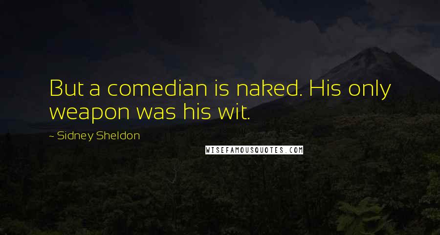 Sidney Sheldon Quotes: But a comedian is naked. His only weapon was his wit.