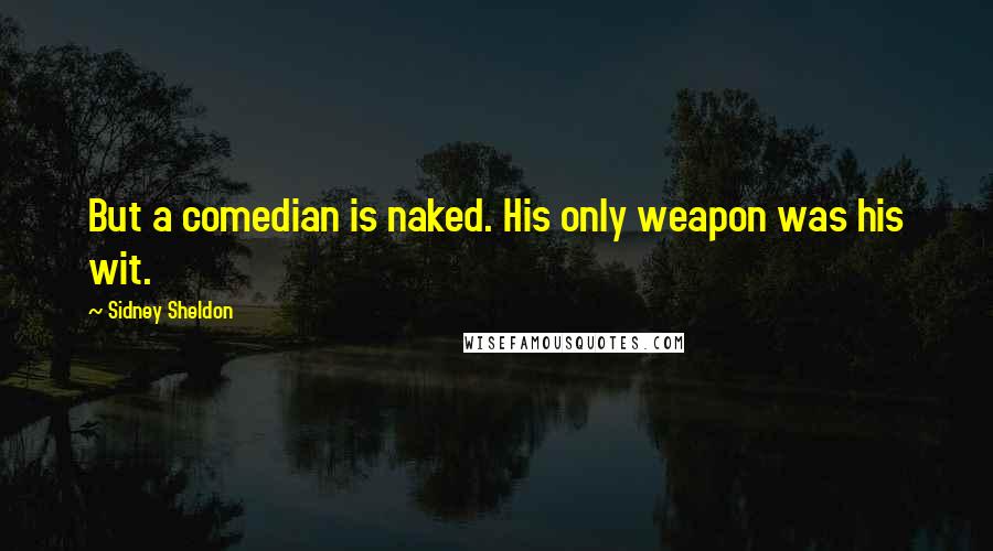 Sidney Sheldon Quotes: But a comedian is naked. His only weapon was his wit.