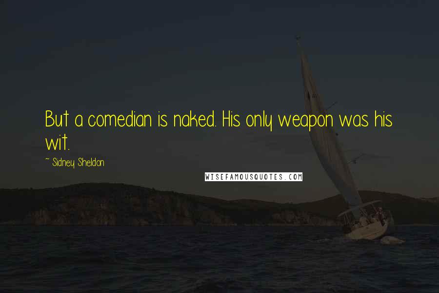 Sidney Sheldon Quotes: But a comedian is naked. His only weapon was his wit.