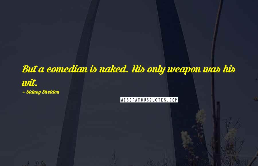 Sidney Sheldon Quotes: But a comedian is naked. His only weapon was his wit.