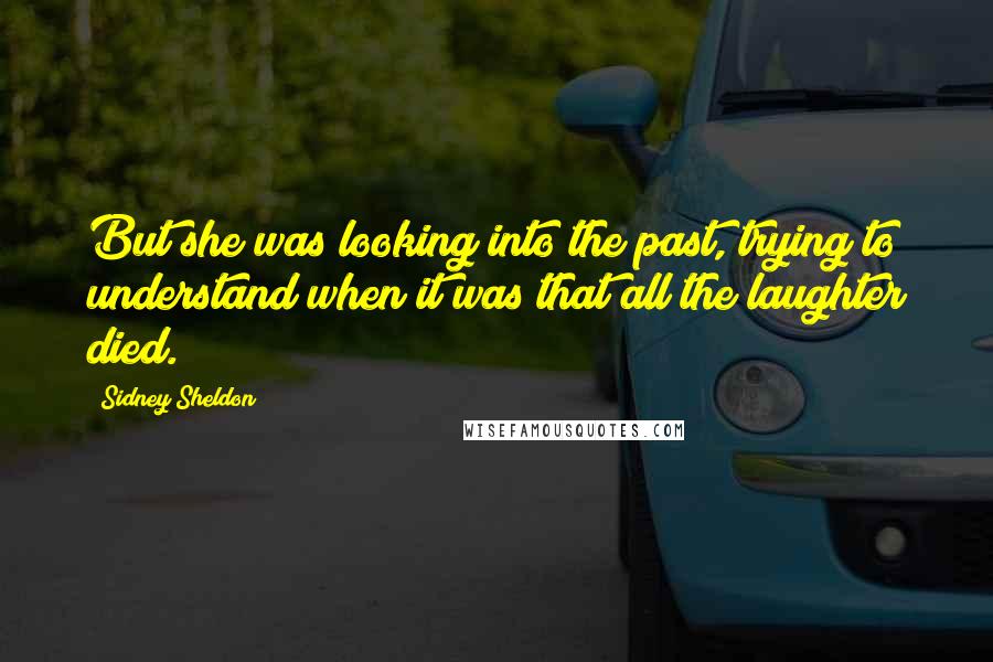 Sidney Sheldon Quotes: But she was looking into the past, trying to understand when it was that all the laughter died.
