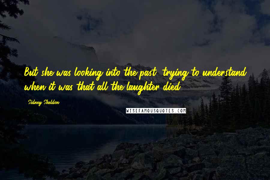 Sidney Sheldon Quotes: But she was looking into the past, trying to understand when it was that all the laughter died.