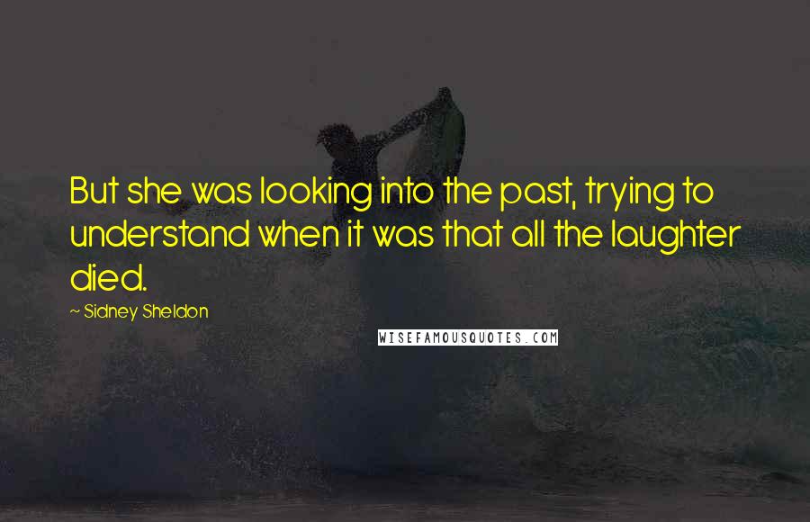 Sidney Sheldon Quotes: But she was looking into the past, trying to understand when it was that all the laughter died.