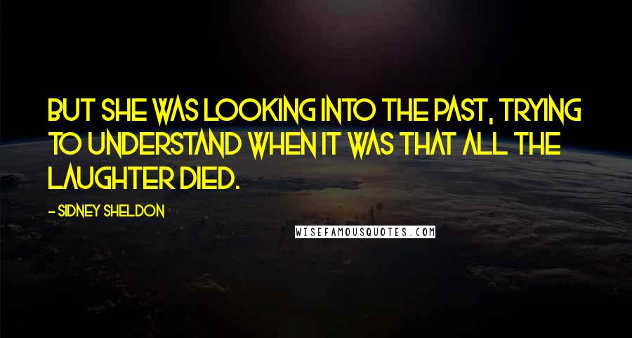 Sidney Sheldon Quotes: But she was looking into the past, trying to understand when it was that all the laughter died.