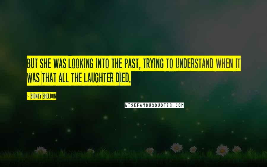 Sidney Sheldon Quotes: But she was looking into the past, trying to understand when it was that all the laughter died.