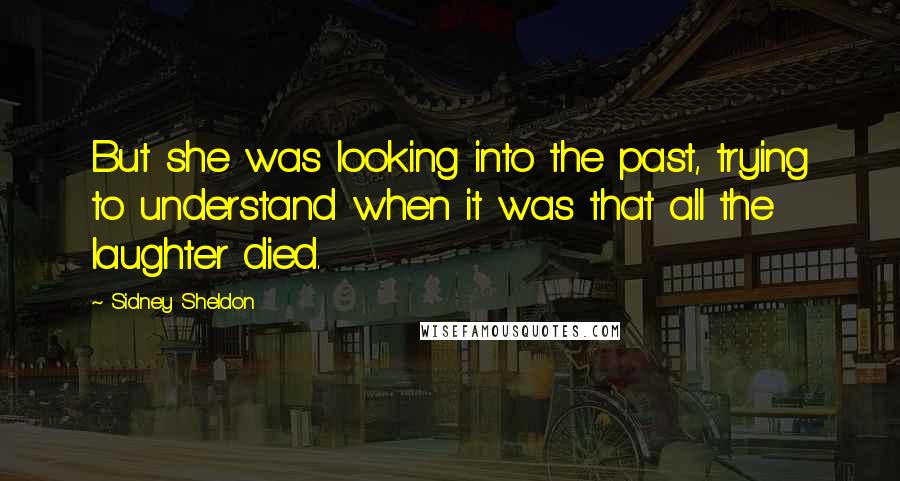 Sidney Sheldon Quotes: But she was looking into the past, trying to understand when it was that all the laughter died.