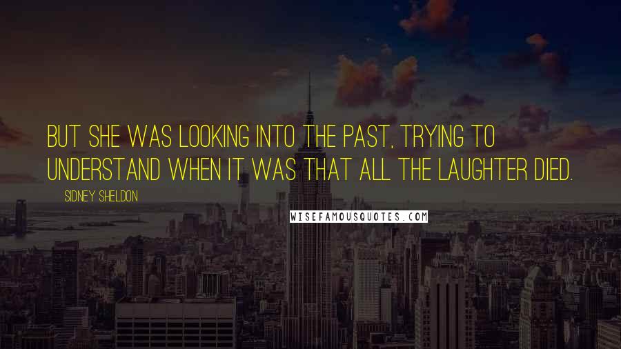 Sidney Sheldon Quotes: But she was looking into the past, trying to understand when it was that all the laughter died.