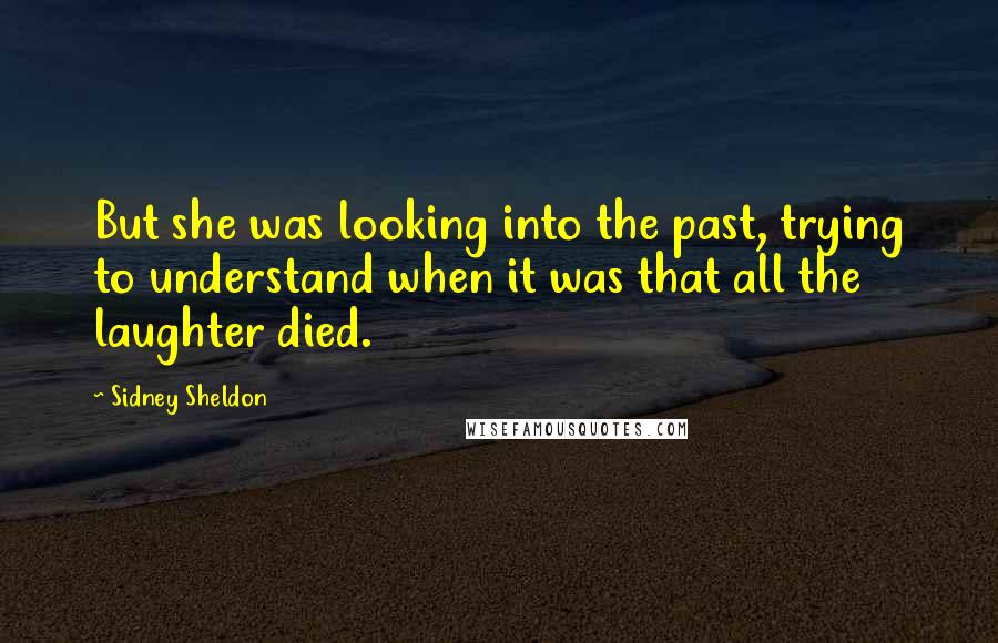 Sidney Sheldon Quotes: But she was looking into the past, trying to understand when it was that all the laughter died.
