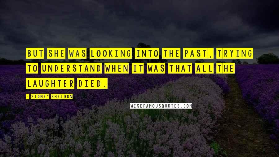 Sidney Sheldon Quotes: But she was looking into the past, trying to understand when it was that all the laughter died.