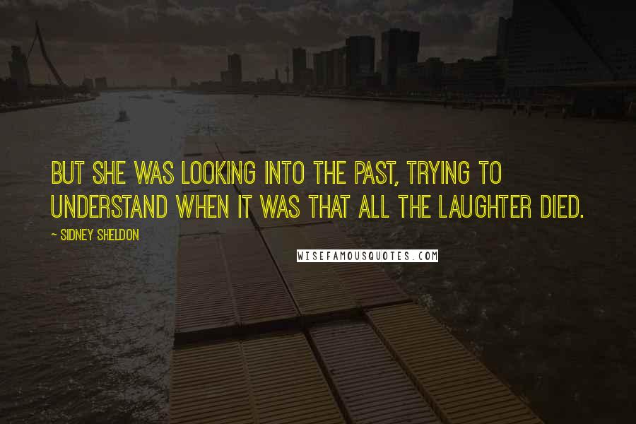 Sidney Sheldon Quotes: But she was looking into the past, trying to understand when it was that all the laughter died.