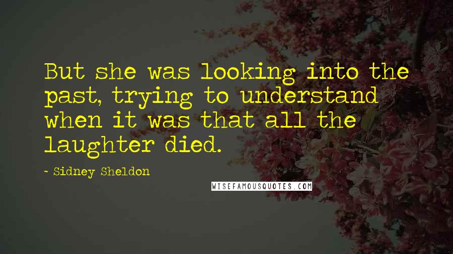 Sidney Sheldon Quotes: But she was looking into the past, trying to understand when it was that all the laughter died.