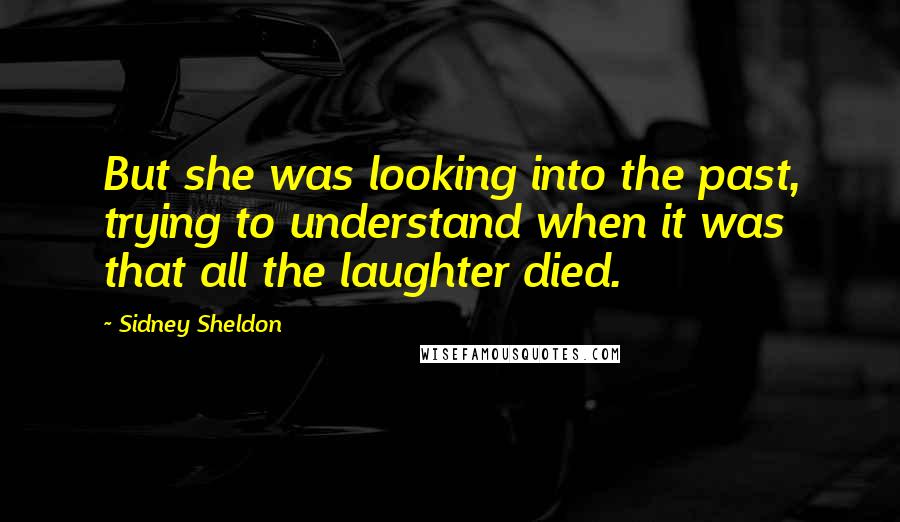 Sidney Sheldon Quotes: But she was looking into the past, trying to understand when it was that all the laughter died.