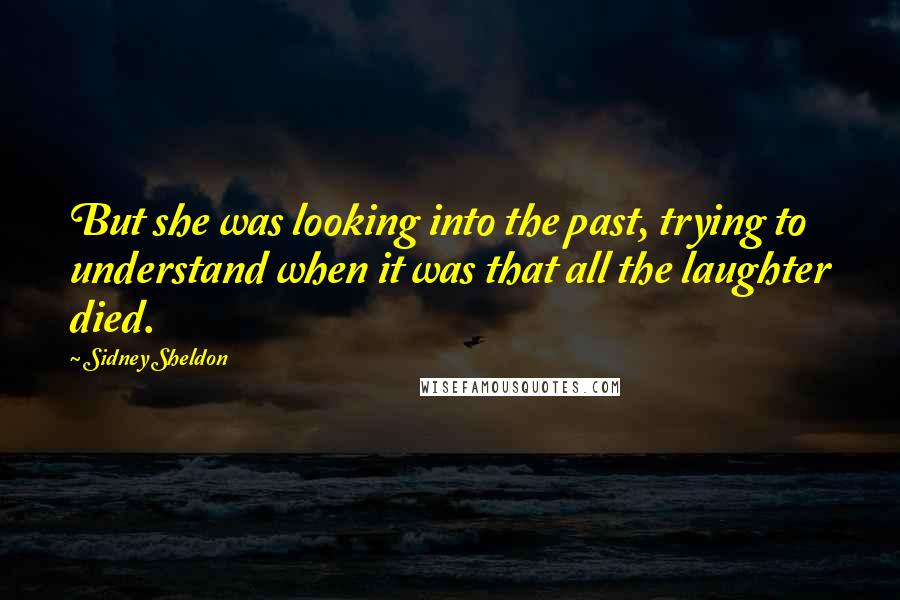 Sidney Sheldon Quotes: But she was looking into the past, trying to understand when it was that all the laughter died.