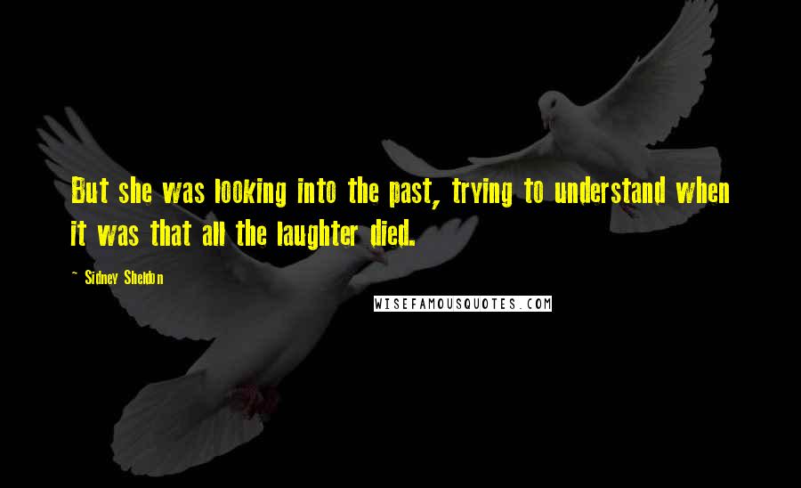 Sidney Sheldon Quotes: But she was looking into the past, trying to understand when it was that all the laughter died.
