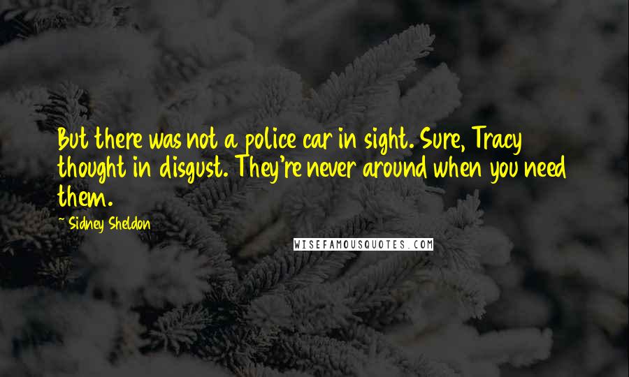 Sidney Sheldon Quotes: But there was not a police car in sight. Sure, Tracy thought in disgust. They're never around when you need them.