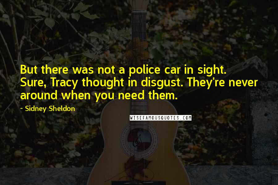 Sidney Sheldon Quotes: But there was not a police car in sight. Sure, Tracy thought in disgust. They're never around when you need them.