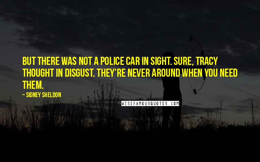 Sidney Sheldon Quotes: But there was not a police car in sight. Sure, Tracy thought in disgust. They're never around when you need them.