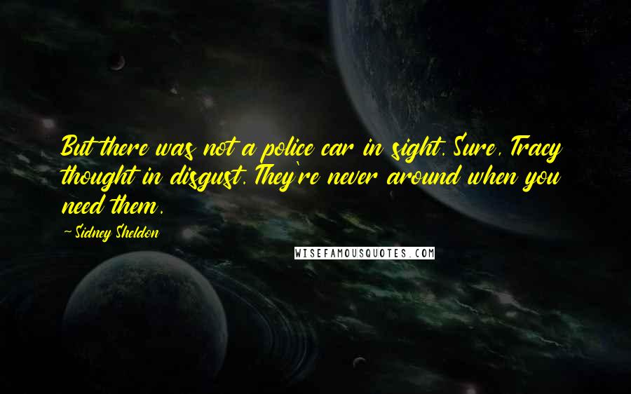 Sidney Sheldon Quotes: But there was not a police car in sight. Sure, Tracy thought in disgust. They're never around when you need them.