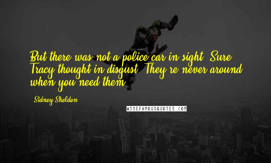 Sidney Sheldon Quotes: But there was not a police car in sight. Sure, Tracy thought in disgust. They're never around when you need them.