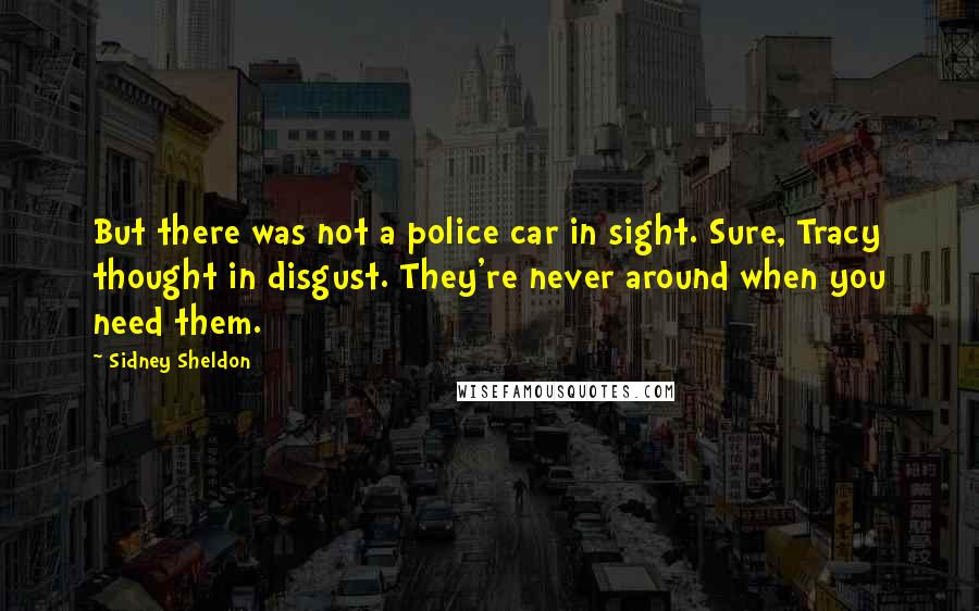 Sidney Sheldon Quotes: But there was not a police car in sight. Sure, Tracy thought in disgust. They're never around when you need them.