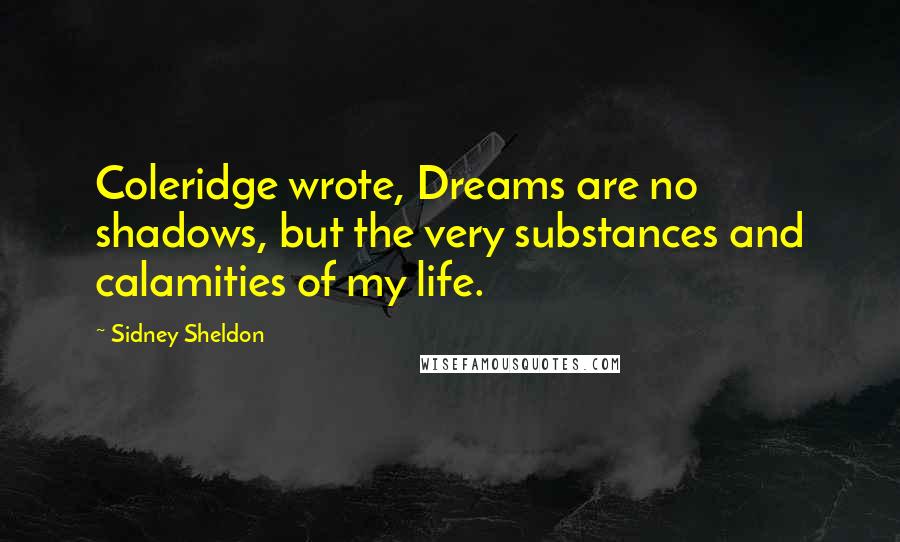 Sidney Sheldon Quotes: Coleridge wrote, Dreams are no shadows, but the very substances and calamities of my life.