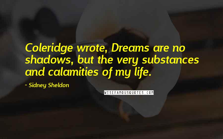 Sidney Sheldon Quotes: Coleridge wrote, Dreams are no shadows, but the very substances and calamities of my life.