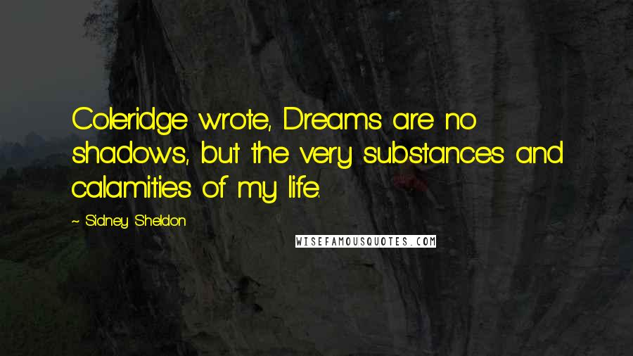Sidney Sheldon Quotes: Coleridge wrote, Dreams are no shadows, but the very substances and calamities of my life.