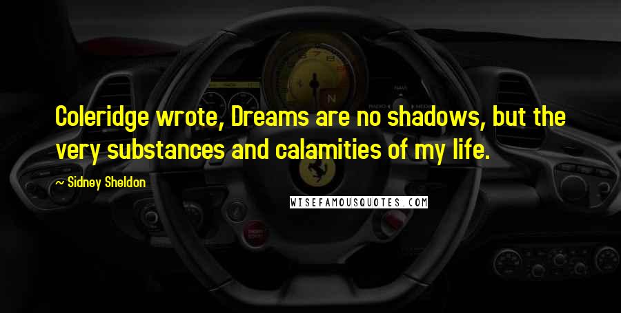 Sidney Sheldon Quotes: Coleridge wrote, Dreams are no shadows, but the very substances and calamities of my life.